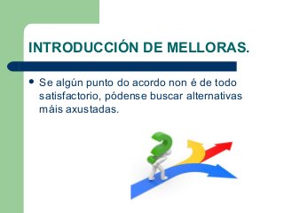 INTRODUCCIÓN DE MELLORAS.
 Se algún punto do acordo non é de todo
satisfactorio, pódense buscar alternativas
máis axustadas.
 