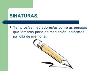 SINATURAS.
 Tanto os/as mediadores/as como as persoas
que tomaron parte na mediación, asinamos
na folla de memoria.
 