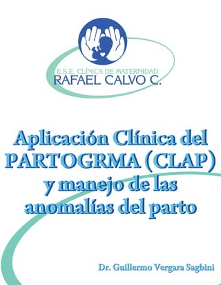 Aplicación Clínica del
PARTOGRMA (CLAP)
y manejo de las
anomalías del parto
Aplicación Clínica del
PARTOGRMA (CLAP)
y manejo de las
anomalías del parto
Dr. Guillermo Vergara SagbiniDr. Guillermo Vergara Sagbini
 
