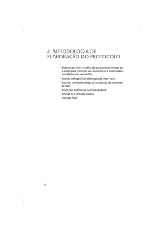 16 
4 METODOLOGIA DE 
ELABORAÇÃO DO PROTOCOLO 
• Elaboração, envio e análise de questionário enviado aos 
Cerests, para conhecer suas experiências e necessidades 
em relação aos casos de Pair. 
• Revisão bibliográfica e elaboração do texto-base. 
• Reunião com especialistas para avaliação do documen-to- 
base. 
• Envio para publicação e consulta pública. 
• Revisão pós-consulta pública. 
• Redação final. 
 