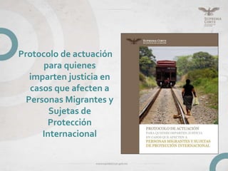 Protocolo de actuación
para quienes
imparten justicia en
casos que afecten a
Personas Migrantes y
Sujetas de
Protección
Internacional
 