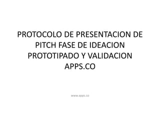PROTOCOLO DE PRESENTACION DE
PITCH FASE DE IDEACION
PROTOTIPADO Y VALIDACION
APPS.CO
www.apps.co
 