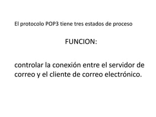 El protocolo POP3 tiene tres estados de proceso


                    FUNCION:


controlar la conexión entre el servidor de
correo y el cliente de correo electrónico.
 