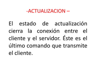 -ACTUALIZACION –

El estado de actualización
cierra la conexión entre el
cliente y el servidor. Éste es el
último comando que transmite
el cliente.
 