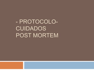 - PROTOCOLO-
CUIDADOS
POST MORTEM
 