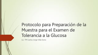 Protocolo para Preparación de la
Muestra para el Examen de
Tolerancia a la Glucosa
Lic. TM Carlos Jorge Villa Sono
 