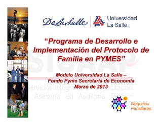 “Programa de Desarrollo e
Implementación del Protocolo de
      Familia en PYMES”

      Modelo Universidad La Salle –
   Fondo Pyme Secretaria de Economia
             Marzo de 2013
 