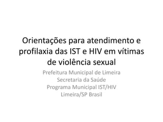 Orientações para atendimento e
profilaxia das IST e HIV em vítimas
de violência sexual
Prefeitura Municipal de Limeira
Secretaria da Saúde
Programa Municipal IST/HIV
Limeira/SP Brasil
 