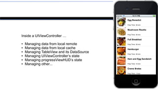 Reality
Inside a UIViewController …
●
Managing data from local remote
●
Managing data from local cache
●
Managing TableView and its DataSource
●
Managing UIViewController‘s state
●
Managing progressViewHUD‘s state
●
Managing other...
 