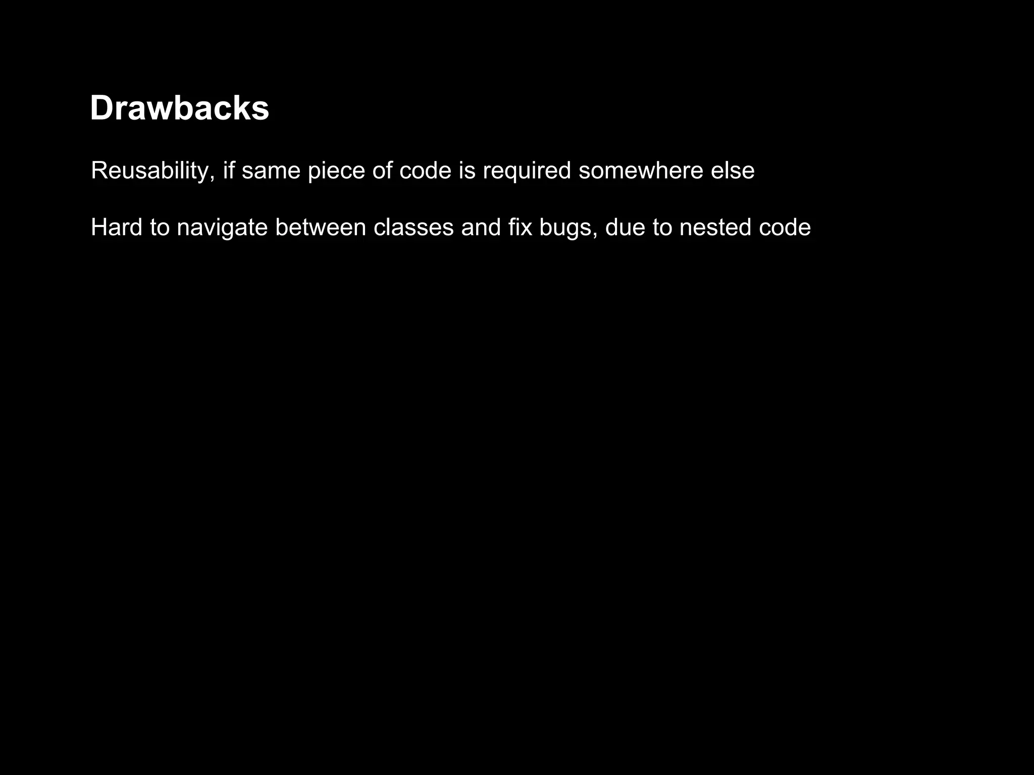 Drawbacks
Hard to navigate between classes and fix bugs, due to nested code
Reusability, if same piece of code is required somewhere else
 