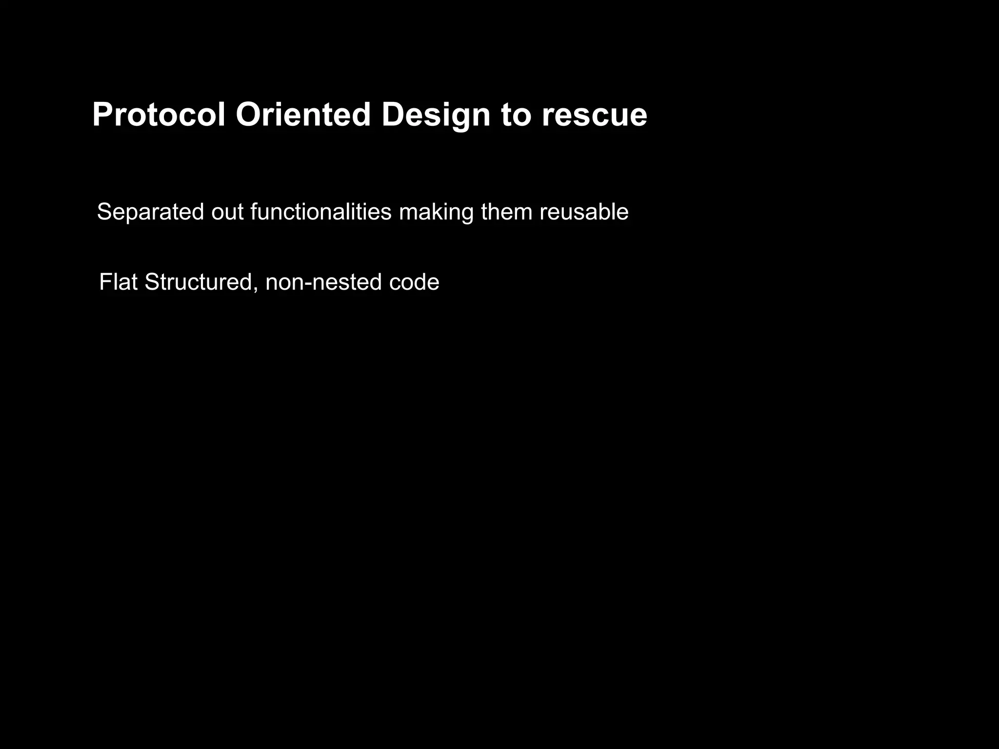 Protocol Oriented Design to rescue
Separated out functionalities making them reusable
Flat Structured, non-nested code
 