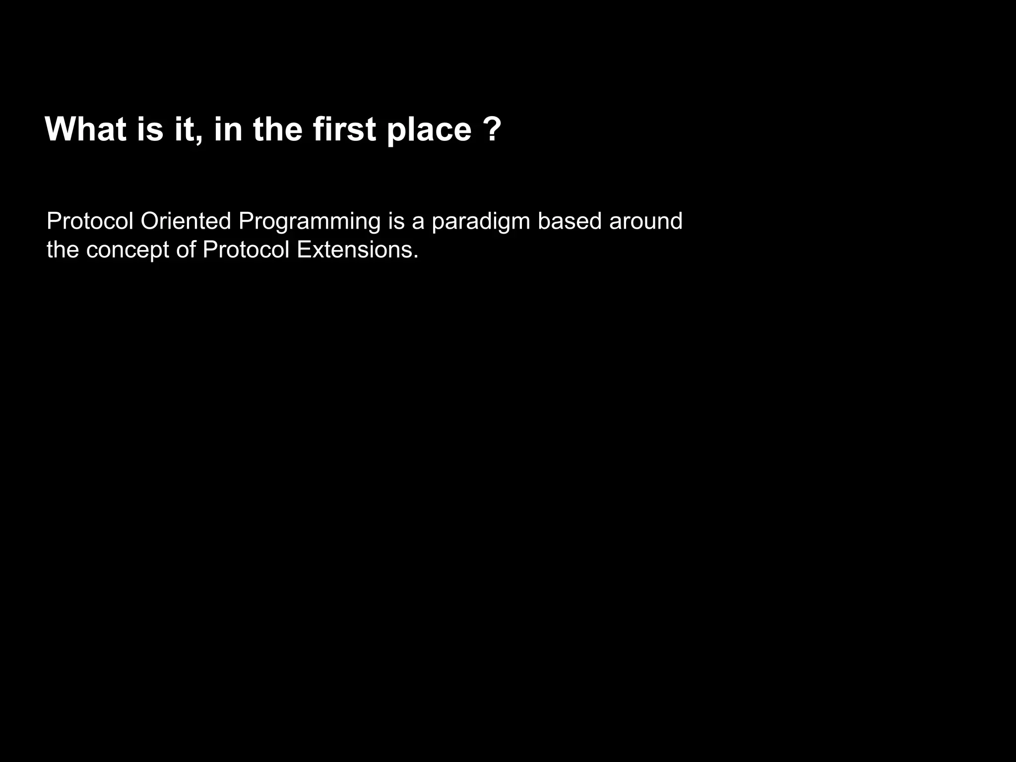 What is it, in the first place ?
Protocol Oriented Programming is a paradigm based around
the concept of Protocol Extensions.
 