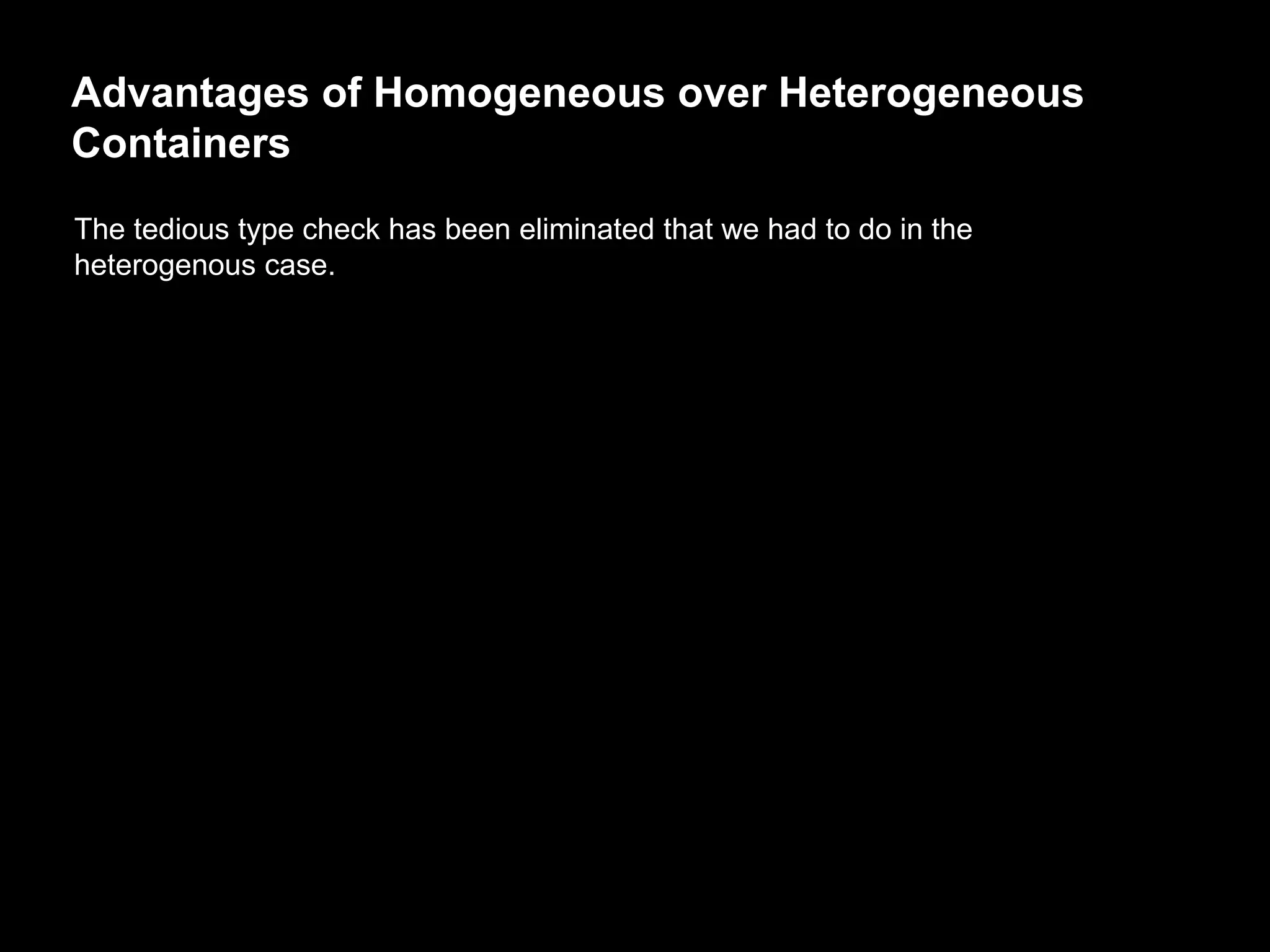 Advantages of Homogeneous over Heterogeneous
Containers
The tedious type check has been eliminated that we had to do in the
heterogenous case.
 