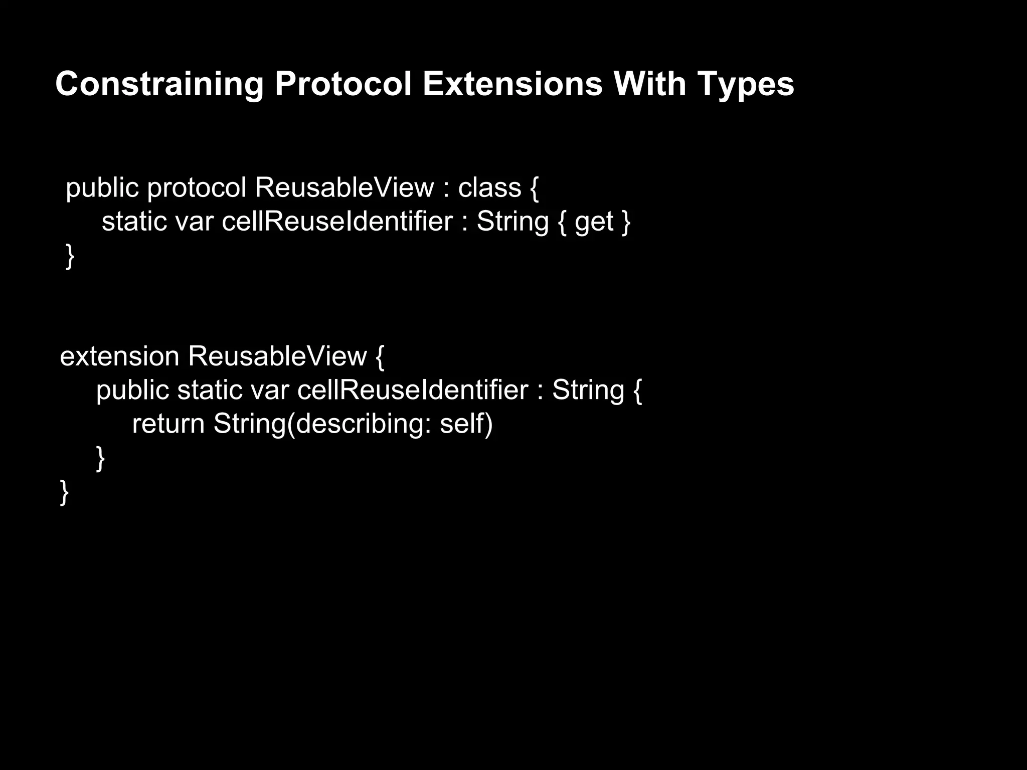 Constraining Protocol Extensions With Types
public protocol ReusableView : class {
static var cellReuseIdentifier : String { get }
}
extension ReusableView {
public static var cellReuseIdentifier : String {
return String(describing: self)
}
}
 