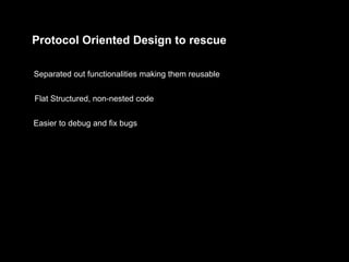 Protocol Oriented Design to rescue
Separated out functionalities making them reusable
Flat Structured, non-nested code
Easier to debug and fix bugs
 