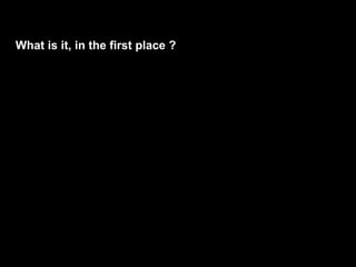 What is it, in the first place ?
 