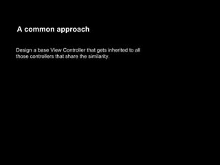 A common approach
Design a base View Controller that gets inherited to all
those controllers that share the similarity.
 