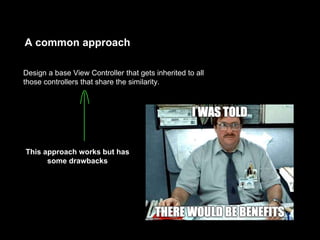 A common approach
Design a base View Controller that gets inherited to all
those controllers that share the similarity.
This approach works but has
some drawbacks
 