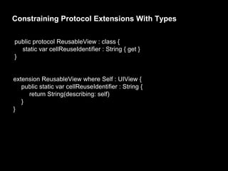 Constraining Protocol Extensions With Types
public protocol ReusableView : class {
static var cellReuseIdentifier : String { get }
}
extension ReusableView where Self : UIView {
public static var cellReuseIdentifier : String {
return String(describing: self)
}
}
 