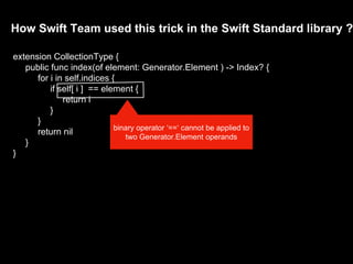 How Swift Team used this trick in the Swift Standard library ?
extension CollectionType {
public func index(of element: Generator.Element ) -> Index? {
for i in self.indices {
if self[ i ] == element {
return i
}
}
return nil
}
}
binary operator ‘==‘ cannot be applied to
two Generator.Element operands
 