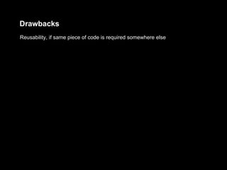 Drawbacks
Reusability, if same piece of code is required somewhere else
 