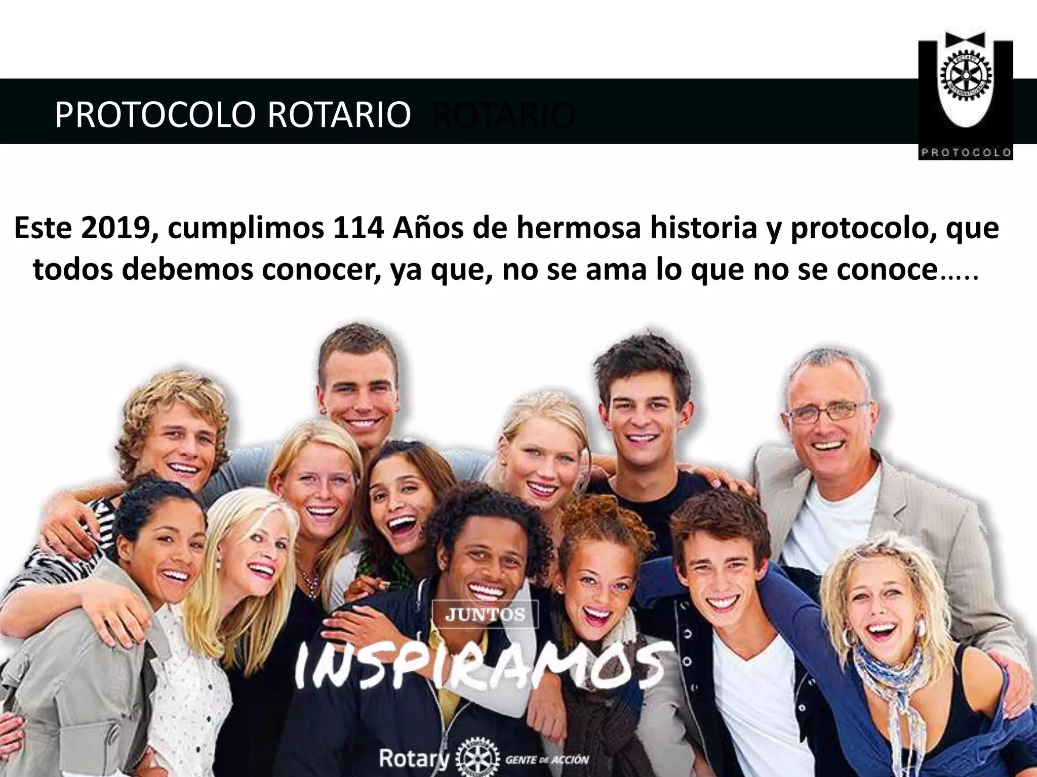 Este 2019, cumplimos 114 Años de hermosa historia y protocolo, que
todos debemos conocer, ya que, no se ama lo que no se conoce…..
PROTOCOLO ROTARIO ROTARIO
 