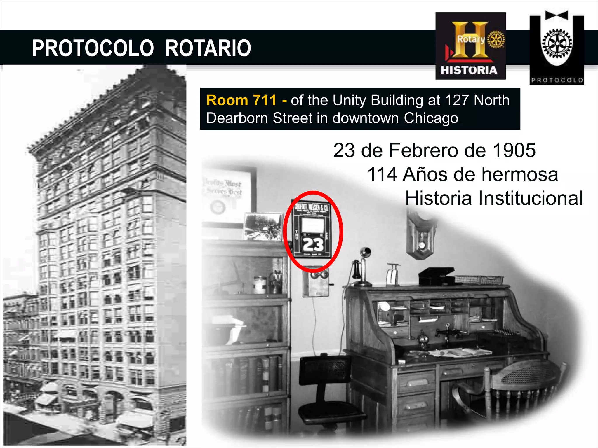 PROTOCOLO ROTARIO
Room 711 - of the Unity Building at 127 North
Dearborn Street in downtown Chicago.
23 de Febrero de 1905
114 Años de hermosa
Historia Institucional
 