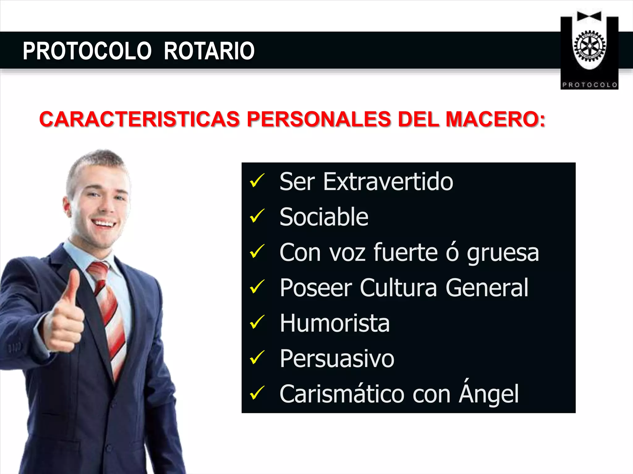 PROTOCOLO ROTARIO
 Ser Extravertido
 Sociable
 Con voz fuerte ó gruesa
 Poseer Cultura General
 Humorista
 Persuasivo
 Carismático con Ángel
CARACTERISTICAS PERSONALES DEL MACERO:
 