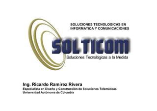 SOLUCIONES TECNOLOGICAS EN
                               INFORMATICA Y COMUNICACIONES




Ing. Ricardo Ramírez Rivera
Especialista en Diseño y Construcción de Soluciones Telemáticas
Universidad Autónoma de Colombia
 