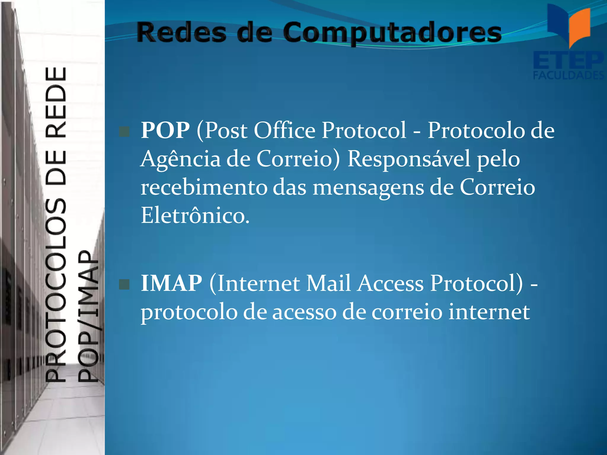    POP (Post Office Protocol - Protocolo de
    Agência de Correio) Responsável pelo
    recebimento das mensagens de Correio
    Eletrônico.

   IMAP (Internet Mail Access Protocol) -
    protocolo de acesso de correio internet
 