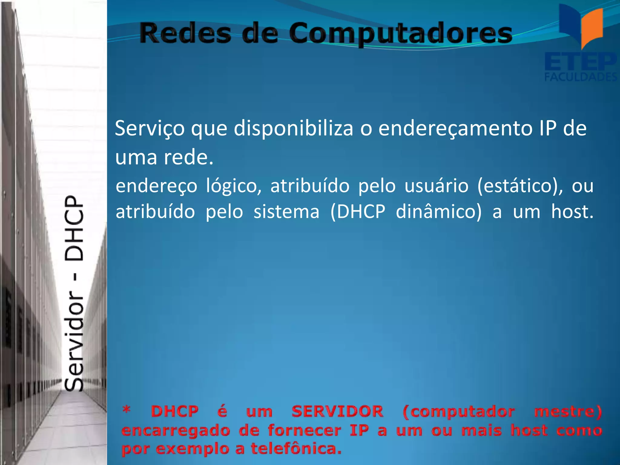 Serviço que disponibiliza o endereçamento IP de
uma rede.
endereço lógico, atribuído pelo usuário (estático), ou
atribuído pelo sistema (DHCP dinâmico) a um host.
 