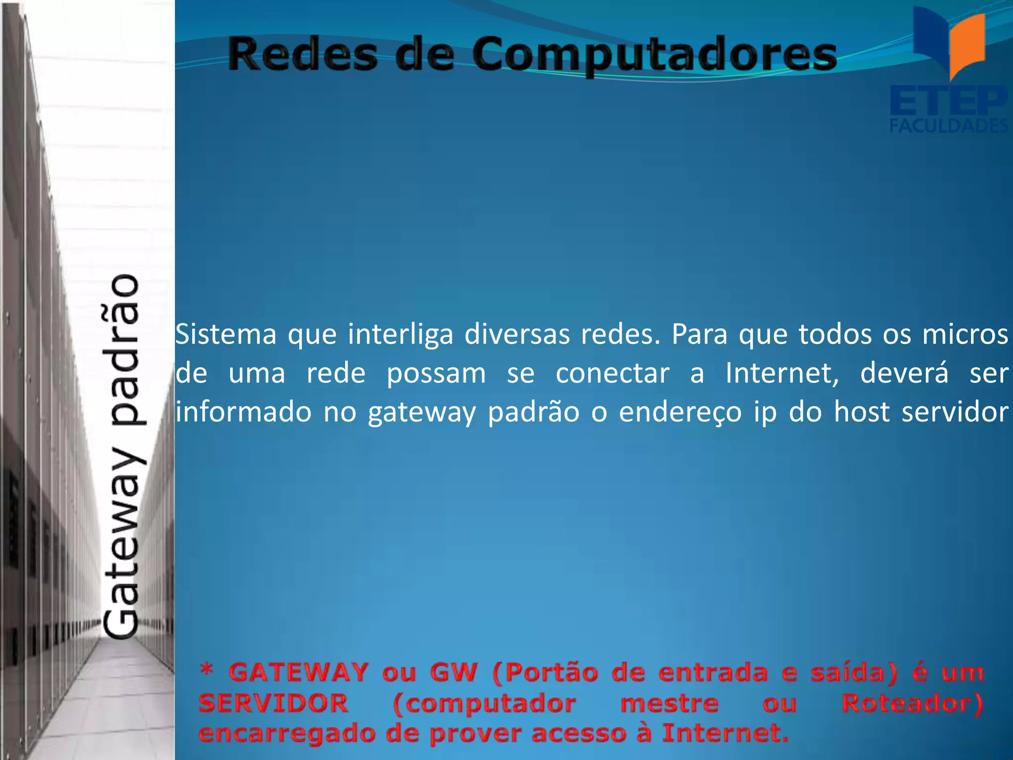 Sistema que interliga diversas redes. Para que todos os micros
de uma rede possam se conectar a Internet, deverá ser
informado no gateway padrão o endereço ip do host servidor
 