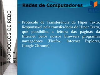    Protocolo de Transferência de Hiper Texto:
    Responsável pela transferência de Hiper Texto,
    que possibilita a leitura das páginas da
    Internet pelos nossos Browsers programas
    navegadores (Firefox, Internet Explorer,
    Google Chrome).
 