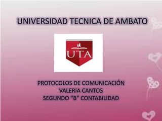 UNIVERSIDAD TECNICA DE AMBATO




    PROTOCOLOS DE COMUNICACIÓN
           VALERIA CANTOS
      SEGUNDO “B” CONTABILIDAD
 