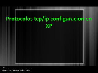 Protocolos tcp/ip configuracion en
                   XP




De:
Manzano Cazares Pablo Iván
 