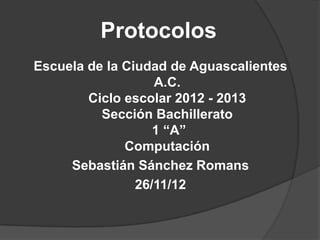 Protocolos
Escuela de la Ciudad de Aguascalientes
                   A.C.
        Ciclo escolar 2012 - 2013
          Sección Bachillerato
                   1 “A”
              Computación
     Sebastián Sánchez Romans
                26/11/12
 