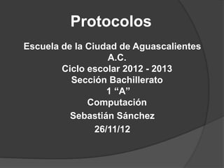 Protocolos
Escuela de la Ciudad de Aguascalientes
                   A.C.
        Ciclo escolar 2012 - 2013
          Sección Bachillerato
                   1 “A”
              Computación
          Sebastián Sánchez
                26/11/12
 