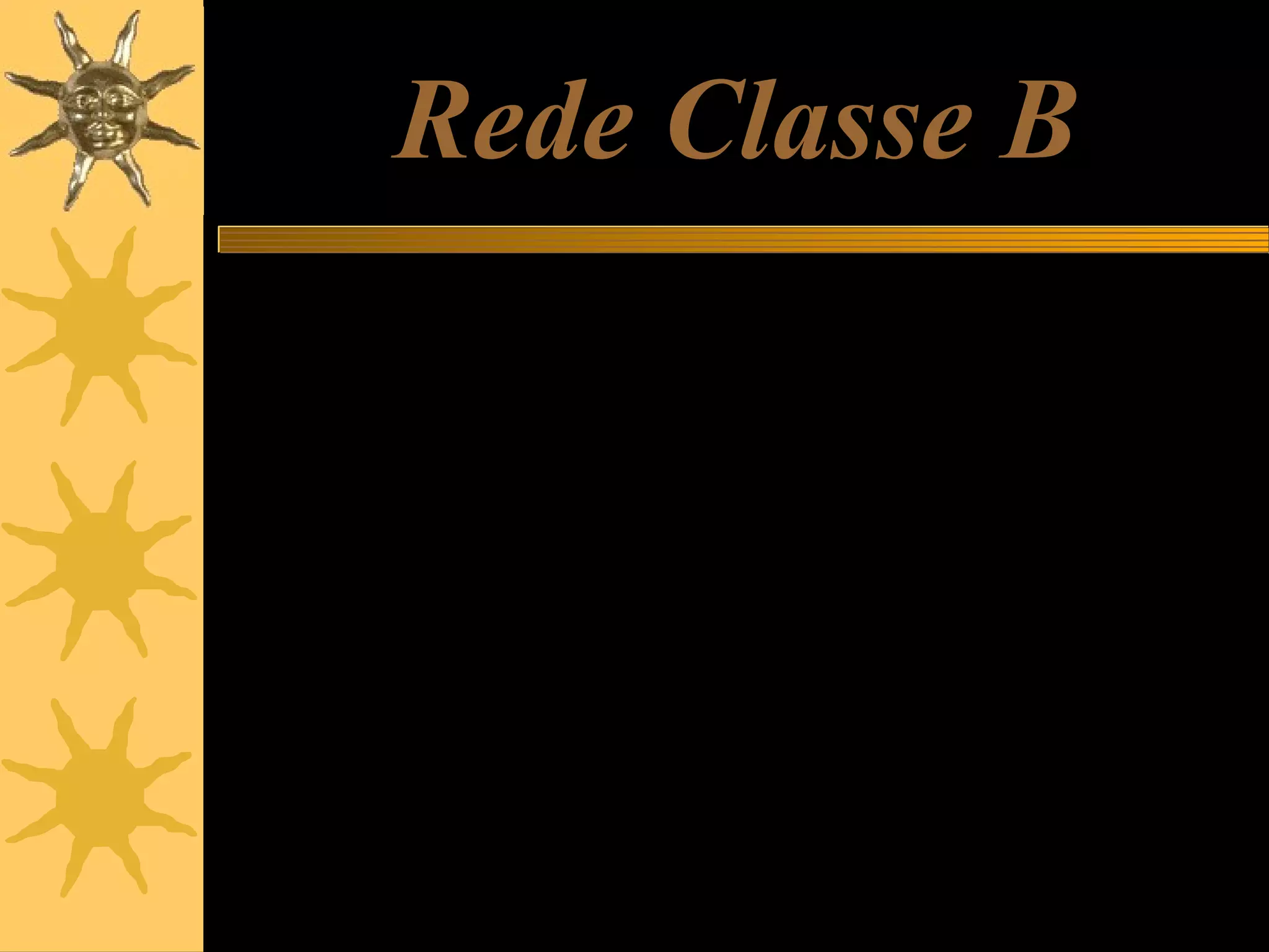 Rede Classe B
O IANA criou também faixas de endereços para redes de pequeno e médio
porte. As redes classe B são consideradas de médio porte, e seus IPs
podem variar de 128.1.0.0 a 191.254.255.255.
128.1.0.0 a 128.1.255.255
128.2.0.0 a 128.2.255.255
128.3.0.0.a 128.3.255.255
…
191.253.0.0 a 191.253.255.255
191.254.0.0 a 191.254.255.255
Redes classe B são distribuídas pelo IANA a empresas de médio porte,
universidades, centros de pesquisa e grandes provedores.
Ao receber uma rede classe B, uma empresa recebe os dois primeiros
números, que devem ser fixos. Os dois outros números podem variar
livremente, sob responsabilidade da empresa.
Uma rede classe B pode ter até 65.536 endereços IP.

 