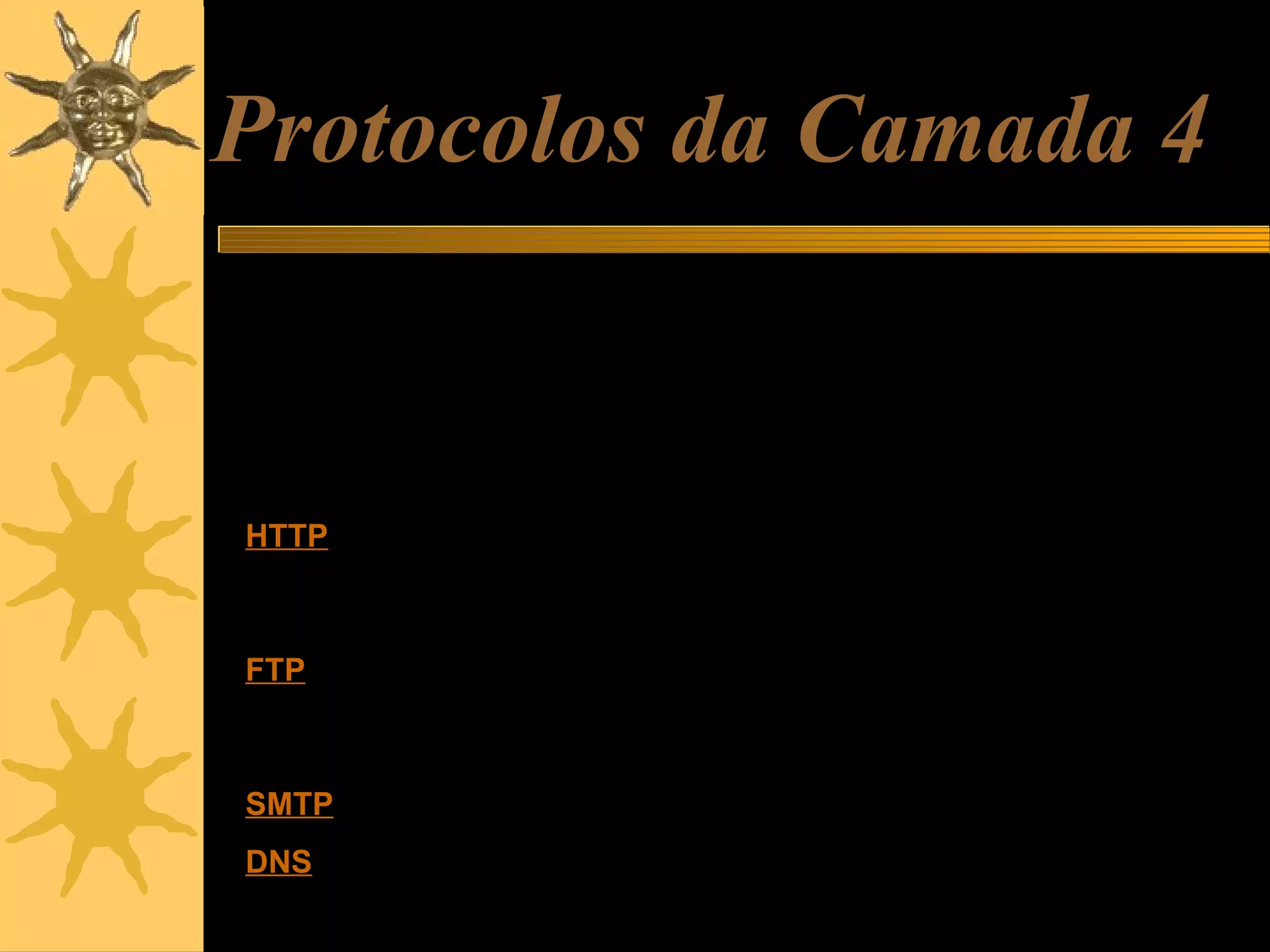Protocolos da Camada 4
Como vimos, os pacotes IP trafegam pela rede local e pela Internet,
transportando vários tipos de informação. Dentro de cada pacote IP
existem outros tipos de pacote, como por exemplo, o TCP.
Pacotes TCP, por sua vez, podem estar transportando vários outros
tipos de pacotes, tais como:
HTTP: Um pacote de informação que representa uma parte de uma
página da Internet. Este tipo de pacote é usado pelos navegadores,
como o Internet Explorer.
FTP: Pacote usdo na transferência de arquivos. Alguém pode estar
fazendo um download via FTP, ou atualizando um site, também via
FTP.
SMTP: Parte de uma mensagem de correio eletrônico.
DNS: Um programa está tentando descobrir o IP de um servidor na
Internet, a partir do seu nome de domínio.

 