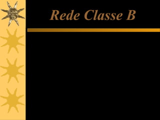 Rede Classe B
O IANA criou também faixas de endereços para redes de pequeno e médio
porte. As redes classe B são consideradas de médio porte, e seus IPs
podem variar de 128.1.0.0 a 191.254.255.255.
128.1.0.0 a 128.1.255.255
128.2.0.0 a 128.2.255.255
128.3.0.0.a 128.3.255.255
…
191.253.0.0 a 191.253.255.255
191.254.0.0 a 191.254.255.255
Redes classe B são distribuídas pelo IANA a empresas de médio porte,
universidades, centros de pesquisa e grandes provedores.
Ao receber uma rede classe B, uma empresa recebe os dois primeiros
números, que devem ser fixos. Os dois outros números podem variar
livremente, sob responsabilidade da empresa.
Uma rede classe B pode ter até 65.536 endereços IP.

 