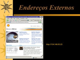 Endereços Externos
Todos os IPs da Internet podem ser
então divididos por classes:
Classe A: 16.777.256 IPs consecitivos
Classe B: 65.536 IPs consecutivos
Classe C: 256 IPs consecutivos
Nos três casos, o IANA definiu endereços
internos e endereços externos. Um
endereço externo é aquele que pode ser
“visto” por qualquer computador ligado na
Internet. Por exemplo, se você digitar no
seu navegador:
http://134.146.83.23
Chegará provavelmente ao site da Shell.
Isto indica que este é um endereço
externo, visível na Internet, de qualquer
parte do mundo.

 