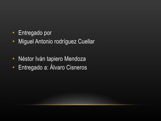 • Entregado por
• Miguel Antonio rodríguez Cuellar
• Néstor Iván tapiero Mendoza
• Entregado a: Álvaro Cisneros
 
