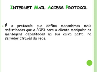 INTERNET MAIL ACCESS PROTOCOL
 É o protocolo que define mecanismos mais
sofisticados que o POP3 para o cliente manipular as
mensagens depositadas na sua caixa postal no
servidor através da rede.
 