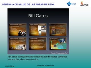 GERENCIA DE SALUD DE LAS AREAS DE LEON
03/11/2014 Curso de PowerPoint
En estas transparencias utilizadas por Bill Gates podemos
comprobar el exceso de ruido
 