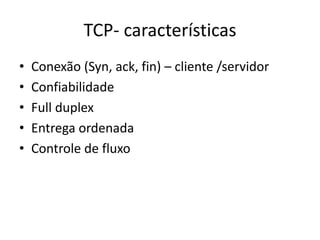 TCP- características
• Conexão (Syn, ack, fin) – cliente /servidor
• Confiabilidade
• Full duplex
• Entrega ordenada
• Controle de fluxo
 