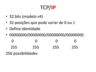 TCP/IP
• 32 bits (modelo v4)
• 32 posições que pode variar de 0 ou 1
• Define identidade
• 00000000/00000000/00000000/00000000
0 0 0 0
255 255 255 255
256 possibilidades
 