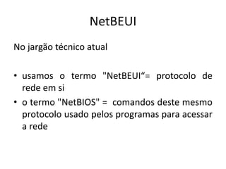 NetBEUI
No jargão técnico atual
• usamos o termo "NetBEUI“= protocolo de
rede em si
• o termo "NetBIOS" = comandos deste mesmo
protocolo usado pelos programas para acessar
a rede
 