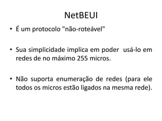 NetBEUI
• É um protocolo "não-roteável"
• Sua simplicidade implica em poder usá-lo em
redes de no máximo 255 micros.
• Não suporta enumeração de redes (para ele
todos os micros estão ligados na mesma rede).
 