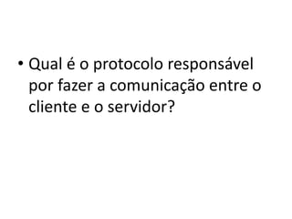 • Qual é o protocolo responsável
por fazer a comunicação entre o
cliente e o servidor?
 