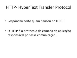 HTTP- HyperText Transfer Protocol
• Respondeu certo quem pensou no HTTP!
• O HTTP é o protocolo da camada de aplicação
responsável por essa comunicação.
 